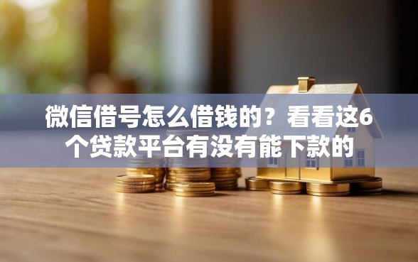 微信借号怎么借钱的？看看这6个贷款平台有没有能下款的