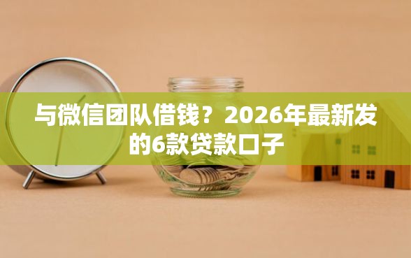与微信团队借钱？2026年最新发的6款贷款口子