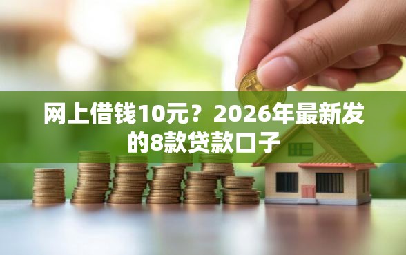 网上借钱10元？2026年最新发的8款贷款口子