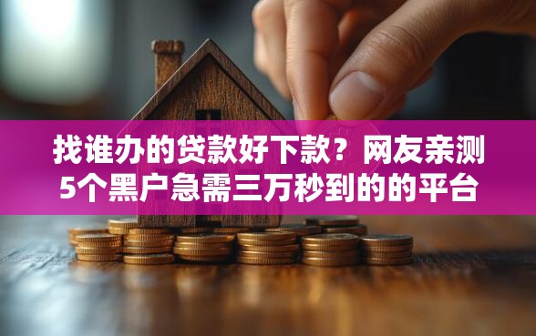 找谁办的贷款好下款?网友亲测5个黑户急需三万秒到的的平台盘点 找谁办的贷款好下款?网友亲测5个黑户急需三万秒到的的平台盘点