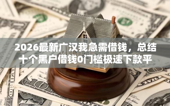 2026最新广汉我急需借钱，总结十个黑户借钱0门槛极速下款平台！