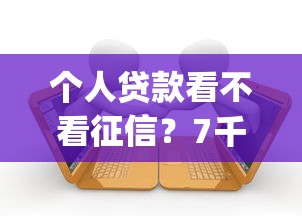 个人贷款看不看征信？7千元无门槛借款平台推荐，5个黑户急需三万秒到的的app盘点