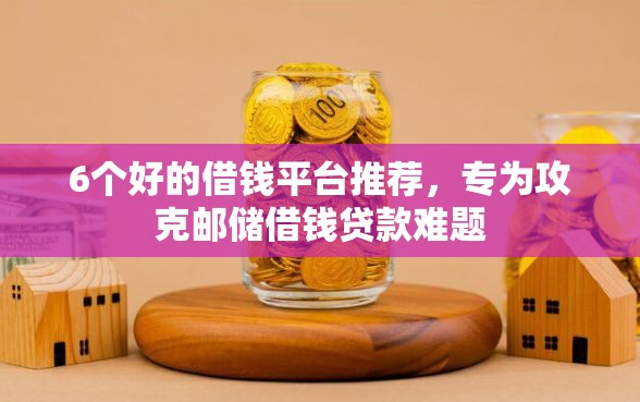 6个好的借钱平台推荐，专为攻克邮储借钱贷款难题