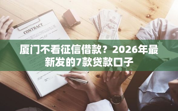 厦门不看征信借款？2026年最新发的7款贷款口子