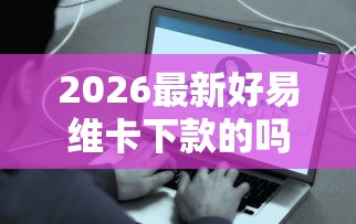 2026最新好易维卡下款的吗（支持支付宝），7个最好借钱的平台无私分享