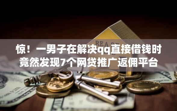 惊！一男子在解决qq直接借钱时竟然发现7个网贷推广返佣平台，事后分享了出来