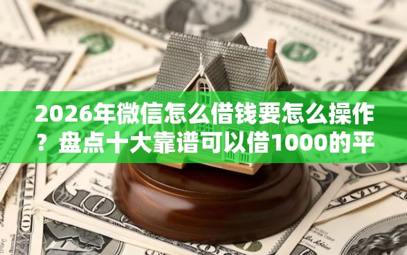 2026年微信怎么借钱要怎么操作？盘点十大靠谱可以借1000的平台秒下款