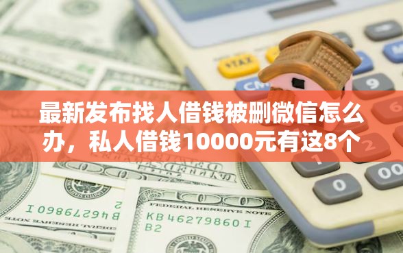 最新发布找人借钱被删微信怎么办,私人借钱10000元有这8个渠道 最新发布找人借钱被删微信怎么办,私人借钱10000元有这8个渠道
