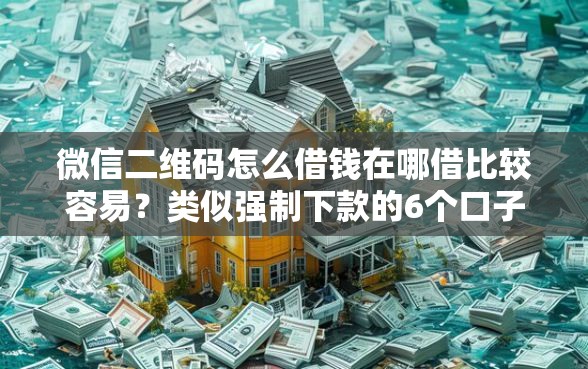 微信二维码怎么借钱在哪借比较容易?类似强制下款的6个口子参考 微信二维码怎么借钱在哪借比较容易?类似强制下款的6个口子参考