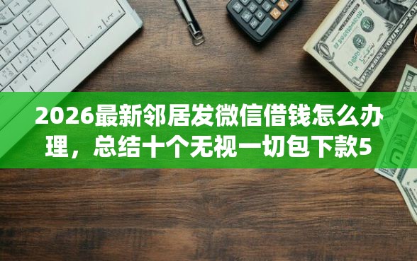 2026最新邻居发微信借钱怎么办理，总结十个无视一切包下款5000秒下款的app！