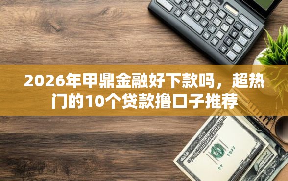 2026年甲鼎金融好下款吗，超热门的10个贷款撸口子推荐