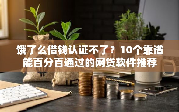 饿了么借钱认证不了？10个靠谱能百分百通过的网贷软件推荐