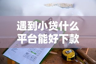 遇到小贷什么平台能好下款怎么办？或可尝试这5个必下款的贷款平台
