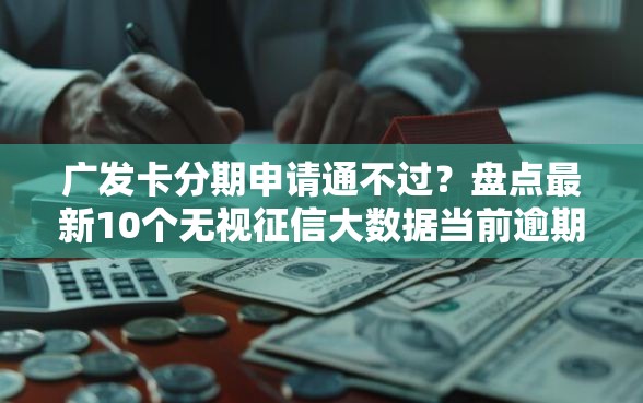 广发卡分期申请通不过？盘点最新10个无视征信大数据当前逾期下款的口子