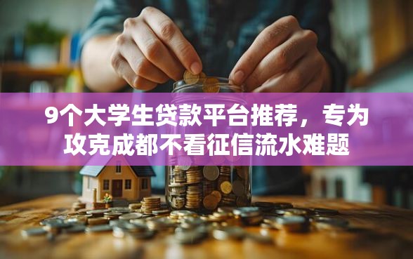 9个大学生贷款平台推荐,专为攻克成都不看征信流水难题 9个大学生贷款平台推荐,专为攻克成都不看征信流水难题