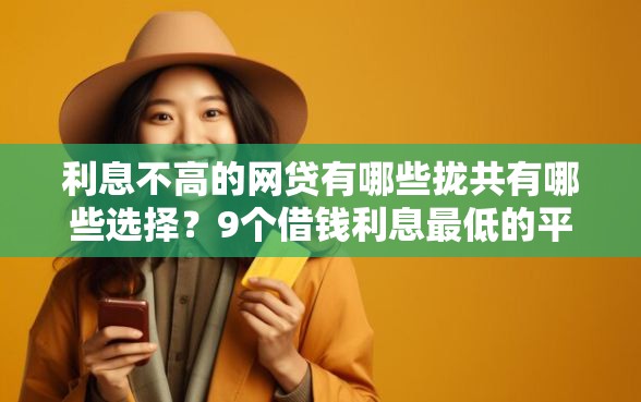 利息不高的网贷有哪些拢共有哪些选择?9个借钱利息最低的平台详解 利息不高的网贷有哪些拢共有哪些选择?9个借钱利息最低的平台详解