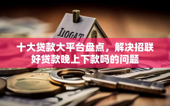 十大贷款大平台盘点，解决招联好贷款晚上下款吗的问题