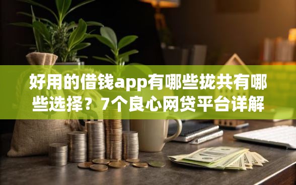 好用的借钱app有哪些拢共有哪些选择?7个良心网贷平台详解 好用的借钱app有哪些拢共有哪些选择?7个良心网贷平台详解