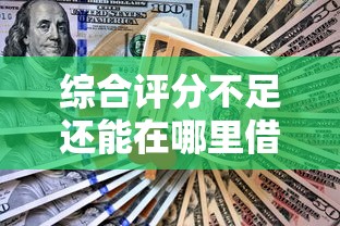 综合评分不足还能在哪里借钱?网友亲测6个利息低的正规借钱平台盘点 综合评分不足还能在哪里借钱?网友亲测6个利息低的正规借钱平台盘点