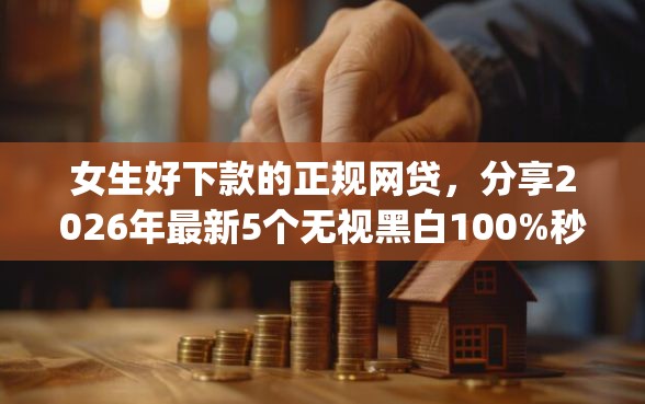 女生好下款的正规网贷,分享2026年最新5个无视黑白100%秒下网贷app 女生好下款的正规网贷,分享2026年最新5个无视黑白100%秒下网贷app