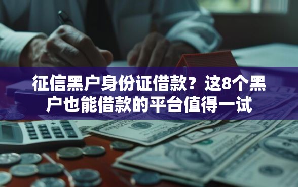 征信黑户身份证借款?这8个黑户也能借款的平台值得一试 征信黑户身份证借款?这8个黑户也能借款的平台值得一试