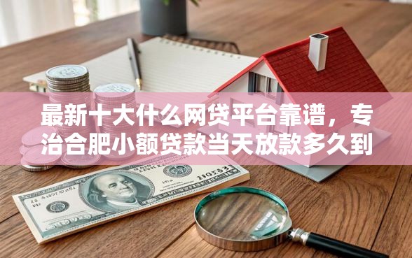 最新十大什么网贷平台靠谱,专治合肥小额贷款当天放款多久到账啊 最新十大什么网贷平台靠谱,专治合肥小额贷款当天放款多久到账啊