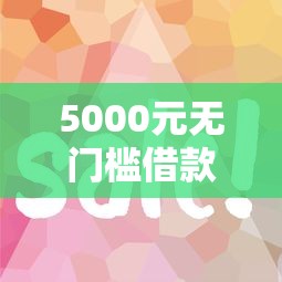 5000元无门槛借款去哪里？云易花容易下款吗看这7个平台