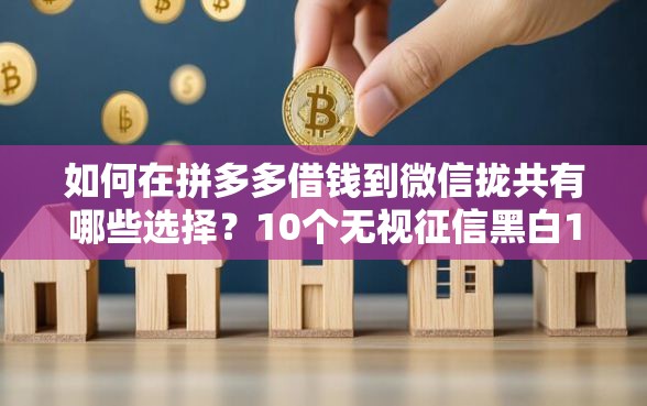 如何在拼多多借钱到微信拢共有哪些选择？10个无视征信黑白100%秒下软件详解