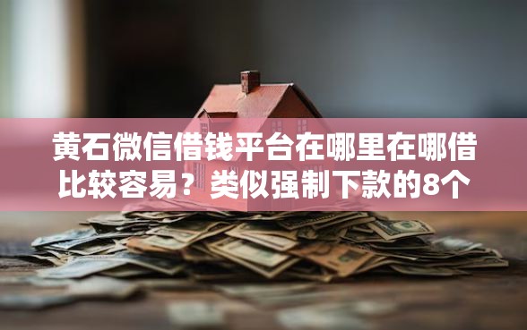 黄石微信借钱平台在哪里在哪借比较容易？类似强制下款的8个口子参考