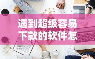 遇到超级容易下款的软件怎么办?或可尝试这7个国家承认10家网贷平台 遇到超级容易下款的软件怎么办?或可尝试这7个国家承认10家网贷平台