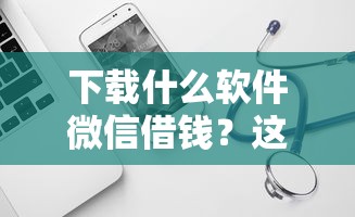 下载什么软件微信借钱?这7个黑户贷款的口子必下可以试试 下载什么软件微信借钱?这7个黑户贷款的口子必下可以试试