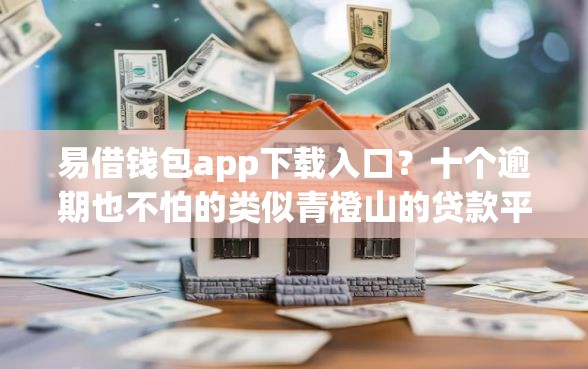 易借钱包app下载入口？十个逾期也不怕的类似青橙山的贷款平台