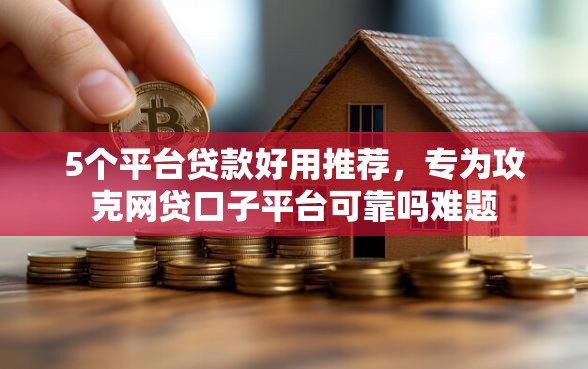5个平台贷款好用推荐，专为攻克网贷口子平台可靠吗难题
