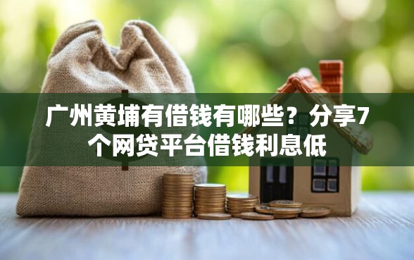 广州黄埔有借钱有哪些？分享7个网贷平台借钱利息低