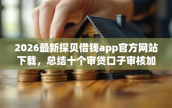 2026最新探贝借钱app官方网站下载，总结十个审贷口子审核加快的平台！
