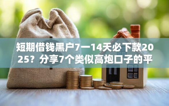 短期借钱黑户7一14天必下款2025?分享7个类似高炮口子的平台 短期借钱黑户7一14天必下款2025?分享7个类似高炮口子的平台