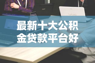 最新十大公积金贷款平台好，专治扶风人借钱