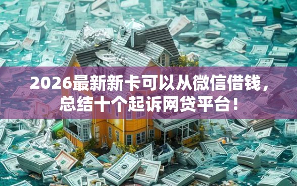 2026最新新卡可以从微信借钱，总结十个起诉网贷平台！