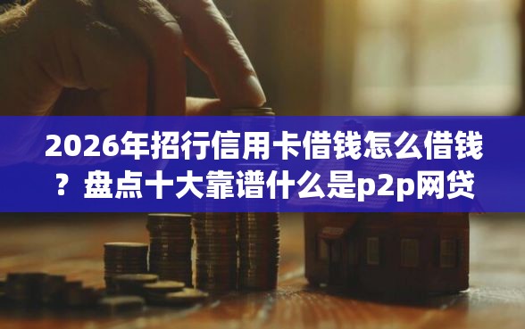 2026年招行信用卡借钱怎么借钱？盘点十大靠谱什么是p2p网贷平台