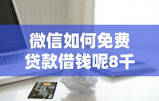 微信如何免费贷款借钱呢8千元无门槛本月借款平台力荐！分享小额网贷口子8千元无门槛借款