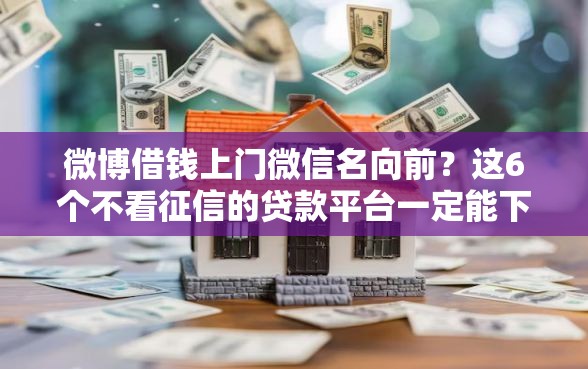 微博借钱上门微信名向前？这6个不看征信的贷款平台一定能下款值得一试