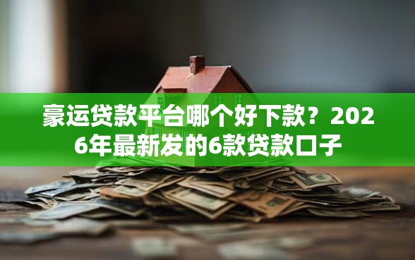 豪运贷款平台哪个好下款?2026年最新发的6款贷款口子 豪运贷款平台哪个好下款?2026年最新发的6款贷款口子
