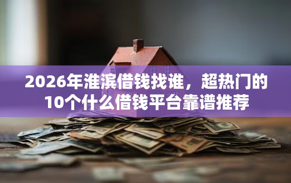 2026年淮滨借钱找谁,超热门的10个什么借钱平台靠谱推荐 2026年淮滨借钱找谁,超热门的10个什么借钱平台靠谱推荐