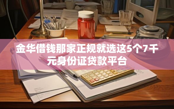 金华借钱那家正规就选这5个7千元身份证贷款平台