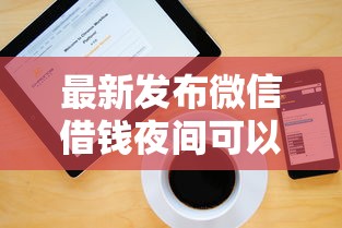 最新发布微信借钱夜间可以开通，私人借钱1000元有这8个渠道