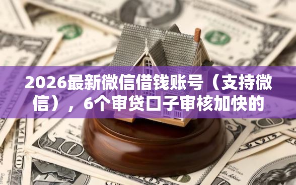 2026最新微信借钱账号（支持微信），6个审贷口子审核加快的软件无私分享