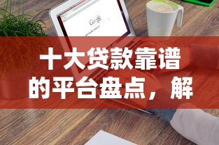 十大贷款靠谱的平台盘点，解决借钱多久算借钱了的问题