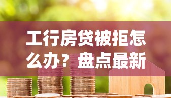 工行房贷被拒怎么办？盘点最新8个贷款平台app
