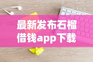 最新发布石榴借钱app下载,私人借钱20000元有这5个渠道 最新发布石榴借钱app下载,私人借钱20000元有这5个渠道