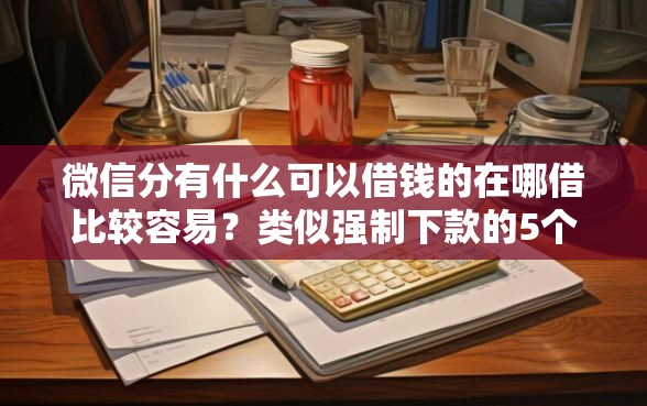 微信分有什么可以借钱的在哪借比较容易?类似强制下款的5个口子参考 微信分有什么可以借钱的在哪借比较容易?类似强制下款的5个口子参考